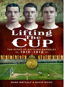 Lifting the Cup: THE STORY OF BATTLING BARNSLEY, 1910-12